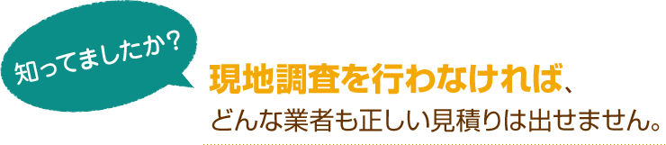 [知ってましたか？]現地調査を行わなければ、どんな業者も正しい見積りは出せません。